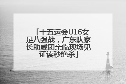 十五运会U16女足八强战，广东队家长助威团亲临现场见证读秒绝杀