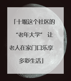十堰这个社区的“老年大学” 让老人在家门口乐享多彩生活