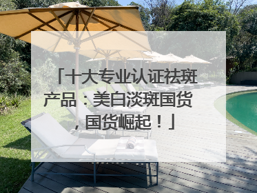 十大专业认证祛斑产品：美白淡斑国货，国货崛起！