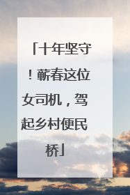 十年坚守！蕲春这位女司机，驾起乡村便民桥