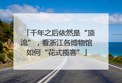 千年之后依然是“顶流”，看浙江各博物馆如何“花式揽客”