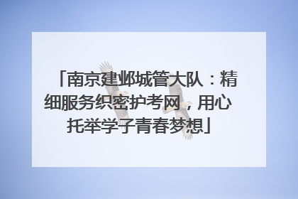南京建邺城管大队：精细服务织密护考网，用心托举学子青春梦想