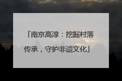 南京高淳：挖掘村落传承，守护非遗文化