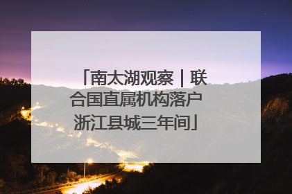 南太湖观察｜联合国直属机构落户浙江县城三年间