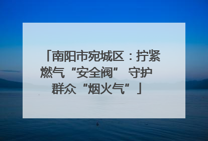 南阳市宛城区：拧紧燃气“安全阀” 守护群众“烟火气”