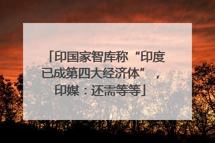 印国家智库称“印度已成第四大经济体”，印媒：还需等等
