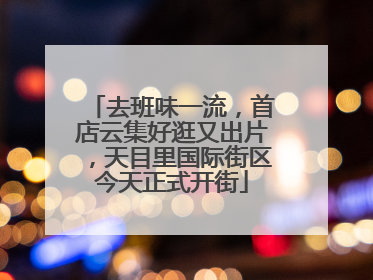去班味一流，首店云集好逛又出片，天目里国际街区今天正式开街