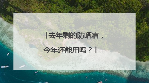 去年剩的防晒霜，今年还能用吗？