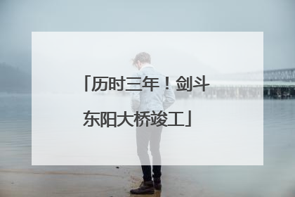 历时三年！剑斗东阳大桥竣工