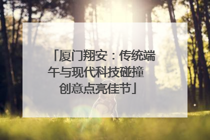 厦门翔安：传统端午与现代科技碰撞 创意点亮佳节