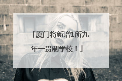 厦门将新增1所九年一贯制学校！