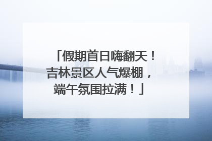 假期首日嗨翻天！吉林景区人气爆棚，端午氛围拉满！