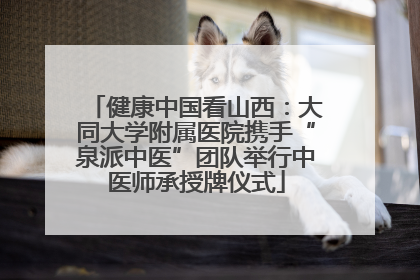 健康中国看山西：大同大学附属医院携手“泉派中医”团队举行中医师承授牌仪式