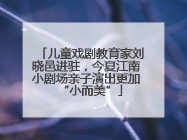 儿童戏剧教育家刘晓邑进驻，今夏江南小剧场亲子演出更加“小而美”