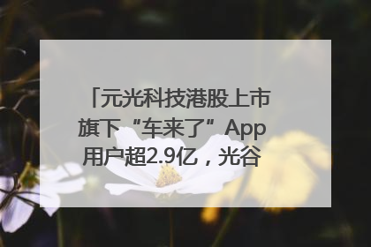 元光科技港股上市 旗下“车来了”App用户超2.9亿，光谷上市公司增至69家