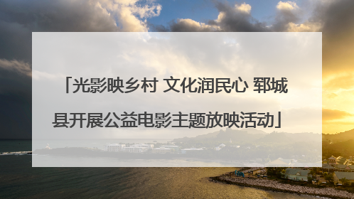 光影映乡村 文化润民心 郓城县开展公益电影主题放映活动