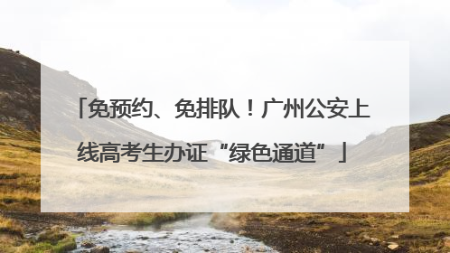 免预约、免排队！广州公安上线高考生办证“绿色通道”