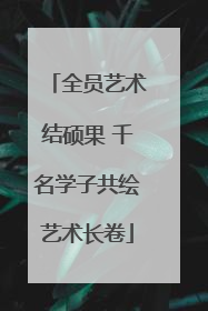 全员艺术结硕果 千名学子共绘艺术长卷