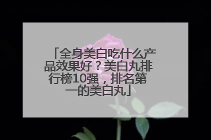 全身美白吃什么产品效果好？美白丸排行榜10强，排名第一的美白丸