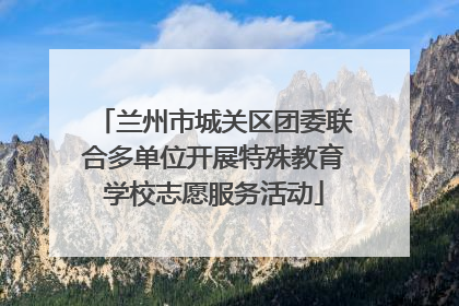 兰州市城关区团委联合多单位开展特殊教育学校志愿服务活动