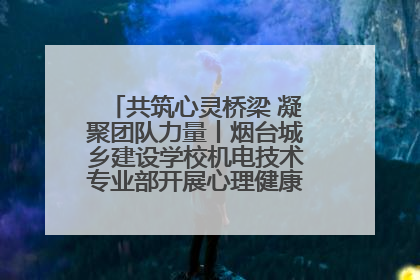 共筑心灵桥梁 凝聚团队力量丨烟台城乡建设学校机电技术专业部开展心理健康讲座及团辅活动