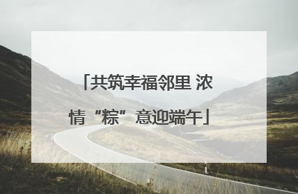 共筑幸福邻里 浓情“粽”意迎端午
