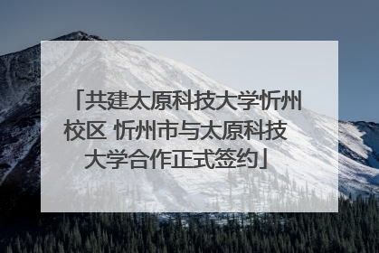 共建太原科技大学忻州校区 忻州市与太原科技大学合作正式签约