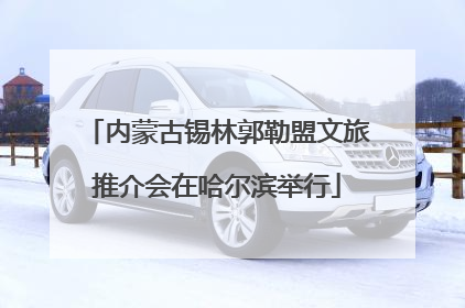 内蒙古锡林郭勒盟文旅推介会在哈尔滨举行