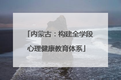 内蒙古：构建全学段心理健康教育体系
