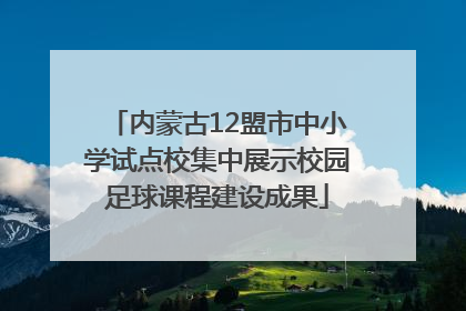 内蒙古12盟市中小学试点校集中展示校园足球课程建设成果