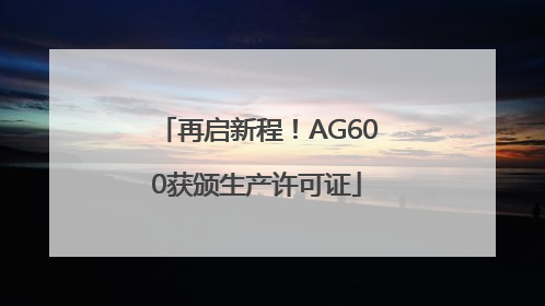 再启新程！AG600获颁生产许可证