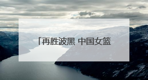 再胜波黑 中国女篮取得热身赛两连胜