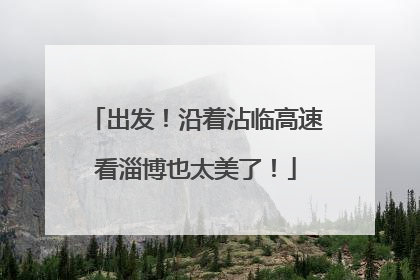 出发！沿着沾临高速看淄博也太美了！