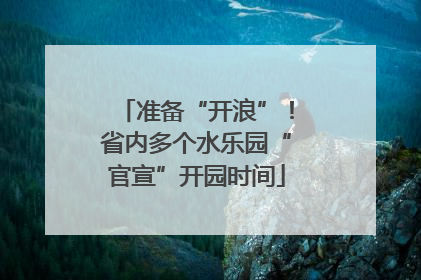 准备“开浪”！省内多个水乐园“官宣”开园时间