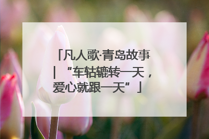 凡人歌·青岛故事｜“车轱辘转一天，爱心就跟一天”