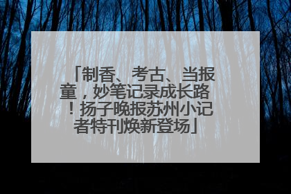 制香、考古、当报童，妙笔记录成长路！扬子晚报苏州小记者特刊焕新登场