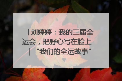 刘婷婷：我的三届全运会，把野心写在脸上｜“我们的全运故事”全民征文大赛