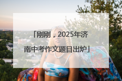 刚刚，2025年济南中考作文题目出炉