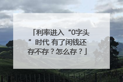 利率进入“0字头”时代 有了闲钱还存不存？怎么存？