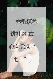 剪纸技艺进社区 童心向党庆“七一”