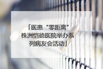 医患“零距离” 株洲恺德医院举办系列病友会活动
