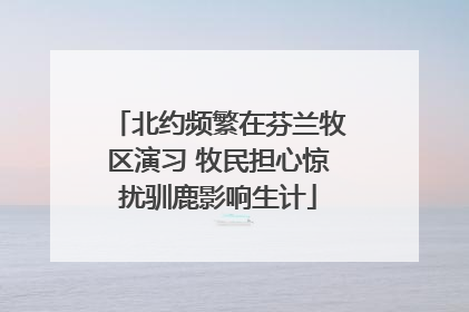 北约频繁在芬兰牧区演习 牧民担心惊扰驯鹿影响生计