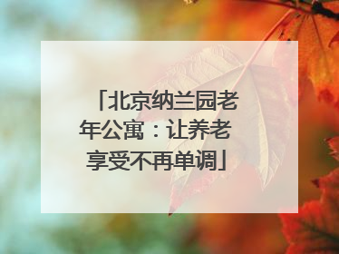 北京纳兰园老年公寓:让养老享受不再单调