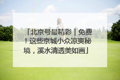 北京号最精彩｜免费！这些京城小众凉爽秘境，溪水清透美如画