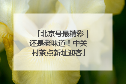 北京号最精彩｜还是老味道！中关村茶点新址迎客