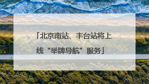 北京南站、丰台站将上线“举牌导航”服务