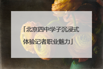 北京四中学子沉浸式体验记者职业魅力