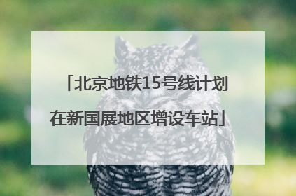 北京地铁15号线计划在新国展地区增设车站