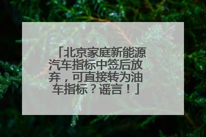 北京家庭新能源汽车指标中签后放弃，可直接转为油车指标？谣言！