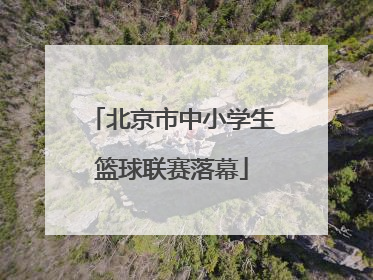 北京市中小学生篮球联赛落幕